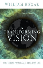 A Transforming Vision: The Lord's Prayer as a Lens for Life by William Edgar